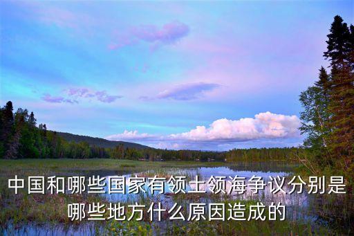 中國和哪些國家有領土領海爭議分別是哪些地方什么原因造成的