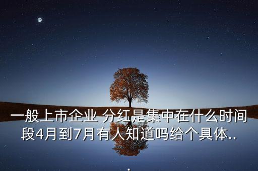 一般上市企業 分紅是集中在什么時間段4月到7月有人知道嗎給個具體...