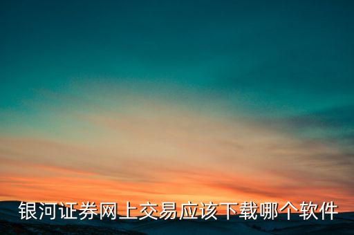  銀河證券網上交易應該下載哪個軟件