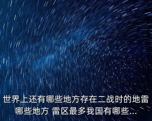 世界上還有哪些地方存在二戰時的地雷哪些地方 雷區最多我國有哪些...