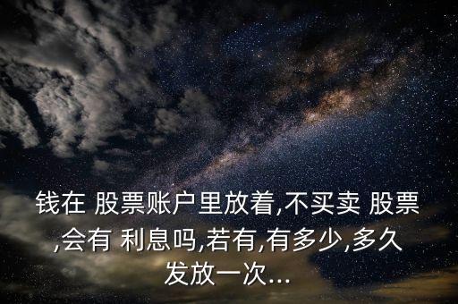 錢在 股票賬戶里放著,不買賣 股票,會有 利息嗎,若有,有多少,多久發放一次...