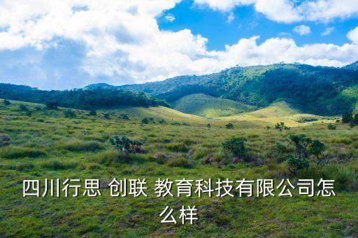 四川行思 創聯 教育科技有限公司怎么樣
