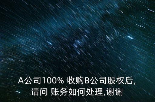 A公司100% 收購B公司股權后,請問 賬務如何處理,謝謝
