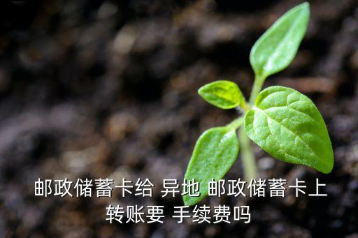  郵政儲蓄卡給 異地 郵政儲蓄卡上轉賬要 手續費嗎