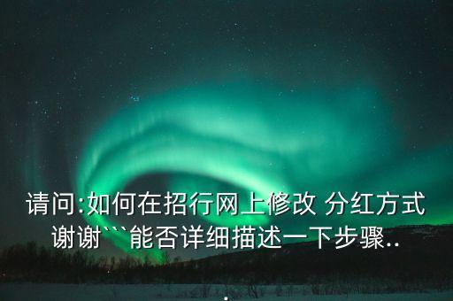 請問:如何在招行網上修改 分紅方式謝謝```能否詳細描述一下步驟...
