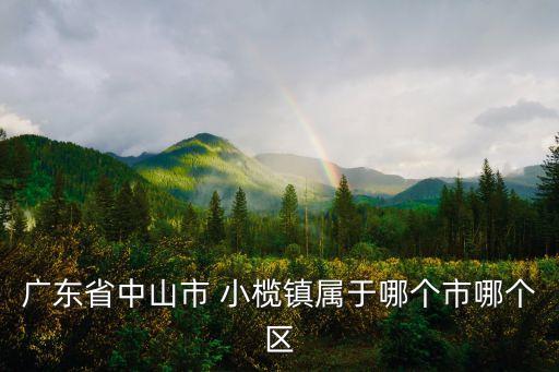 廣東省中山市 小欖鎮屬于哪個市哪個區
