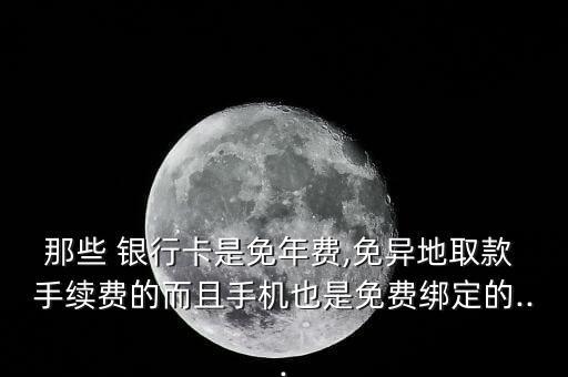 那些 銀行卡是免年費,免異地取款 手續費的而且手機也是免費綁定的...