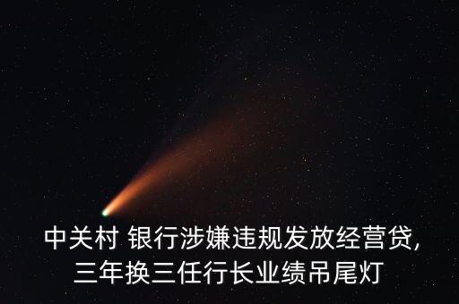  中關村 銀行涉嫌違規發放經營貸,三年換三任行長業績吊尾燈