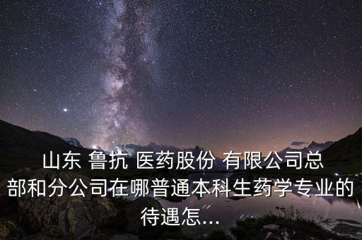 山東魯抗醫藥進出口有限公司,山東新華魯抗醫藥有限公司怎么樣