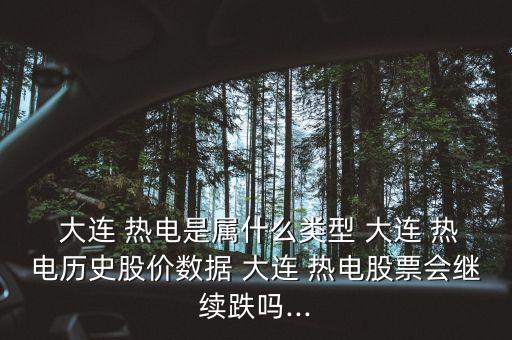  大連 熱電是屬什么類型 大連 熱電歷史股價數據 大連 熱電股票會繼續跌嗎...