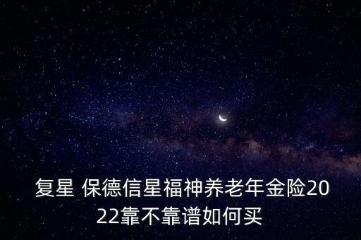  復星 保德信星福神養老年金險2022靠不靠譜如何買