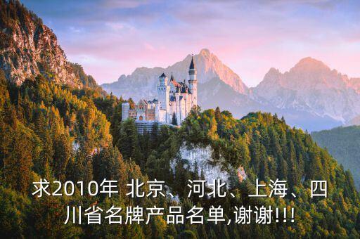 求2010年 北京、河北、上海、四川省名牌產品名單,謝謝!!!