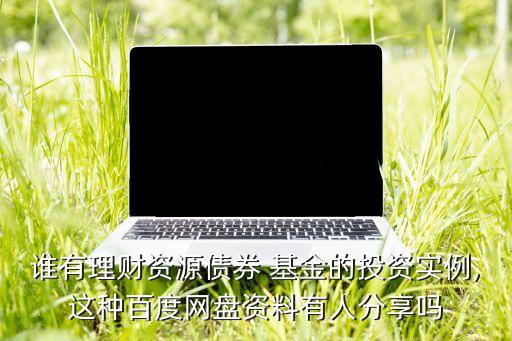 誰有理財資源債券 基金的投資實例,這種百度網盤資料有人分享嗎