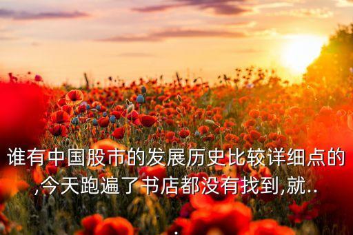 誰(shuí)有中國(guó)股市的發(fā)展歷史比較詳細(xì)點(diǎn)的,今天跑遍了書店都沒有找到,就...
