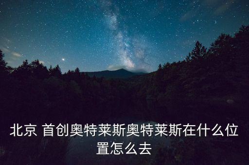 北京 首創奧特萊斯奧特萊斯在什么位置怎么去