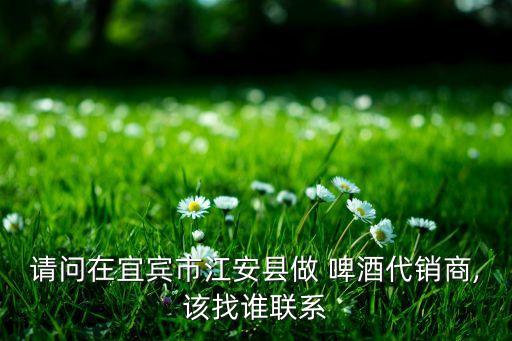 請問在宜賓市江安縣做 啤酒代銷商,該找誰聯系