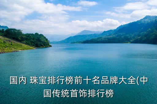 國內 珠寶排行榜前十名品牌大全(中國傳統首飾排行榜