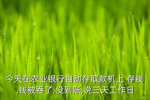 今天在農(nóng)業(yè)銀行自動(dòng)存取款機(jī)上 存錢,錢被吞了,沒(méi)到賬,說(shuō)三天工作日