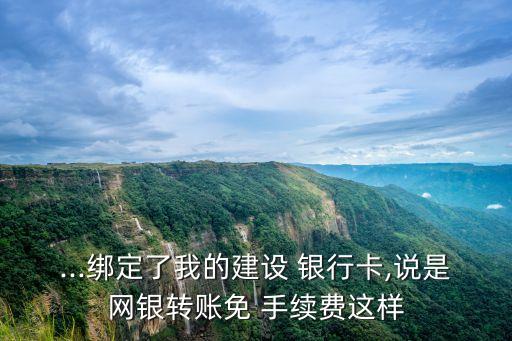 ...綁定了我的建設 銀行卡,說是網銀轉賬免 手續費這樣