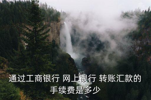 通過工商銀行 網上銀行 轉賬匯款的手續費是多少