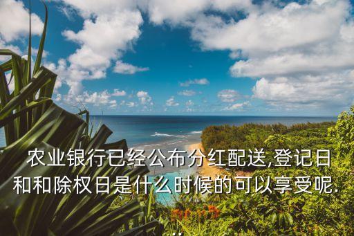  農業銀行已經公布分紅配送,登記日和和除權日是什么時候的可以享受呢...