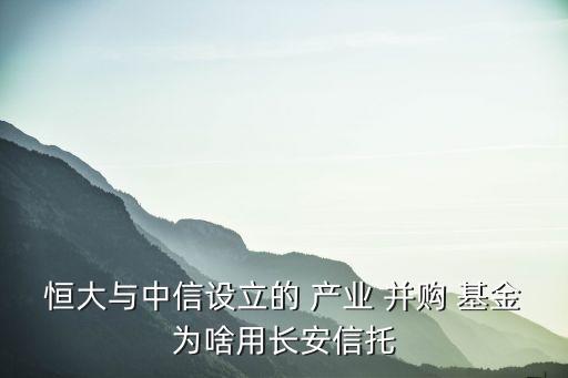 恒大與中信設立的 產業 并購 基金為啥用長安信托