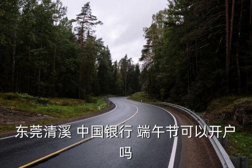 東莞清溪 中國銀行 端午節可以開戶嗎