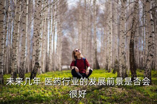未來幾年 醫藥行業的發展前景是否會很好