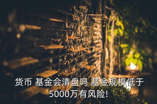  貨幣 基金會清盤嗎 基金規模低于5000萬有風險!