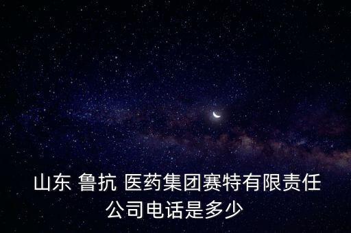  山東 魯抗 醫藥集團賽特有限責任公司電話是多少