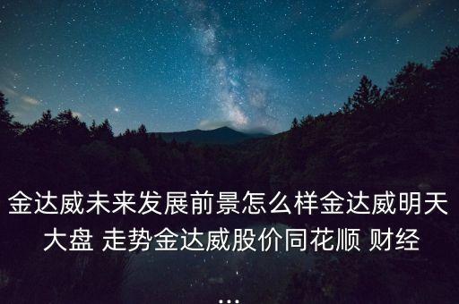 金達威未來發展前景怎么樣金達威明天 大盤 走勢金達威股價同花順 財經...