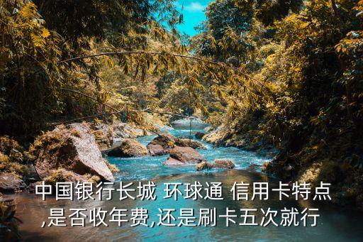  中國銀行長城 環球通 信用卡特點,是否收年費,還是刷卡五次就行