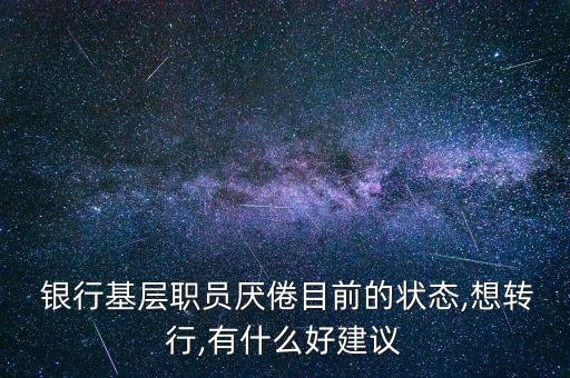  銀行基層職員厭倦目前的狀態,想轉行,有什么好建議