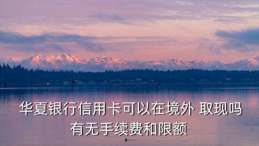  華夏銀行信用卡可以在境外 取現嗎有無手續費和限額