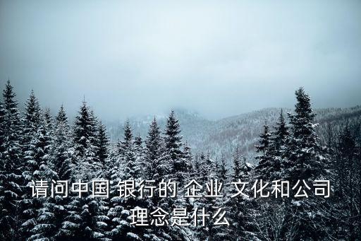請問中國 銀行的 企業 文化和公司理念是什么