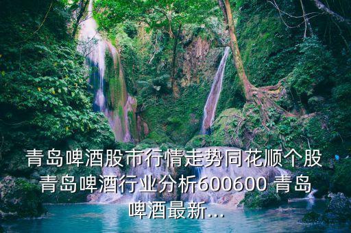  青島啤酒股市行情走勢同花順個股 青島啤酒行業分析600600 青島啤酒最新...