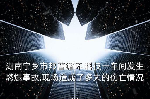 湖南寧鄉市邦普循環 科技一車間發生燃爆事故,現場造成了多大的傷亡情況...
