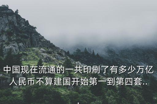 中國現在流通的一共印刷了有多少萬億人民幣不算建國開始第一到第四套...