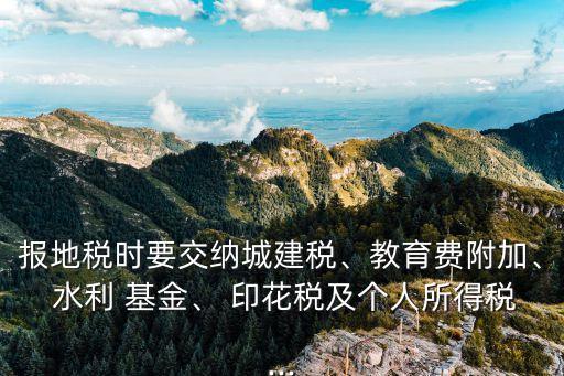 報地稅時要交納城建稅、教育費附加、 水利 基金、 印花稅及個人所得稅...