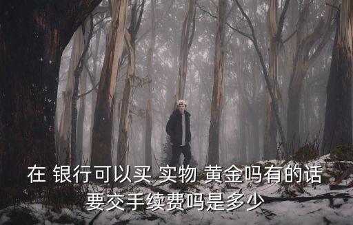 在 銀行可以買 實物 黃金嗎有的話要交手續費嗎是多少