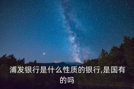  浦發銀行是什么性質的銀行,是國有的嗎