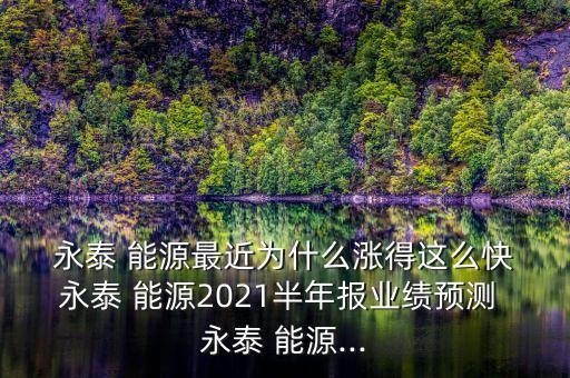  永泰 能源最近為什么漲得這么快 永泰 能源2021半年報業績預測 永泰 能源...