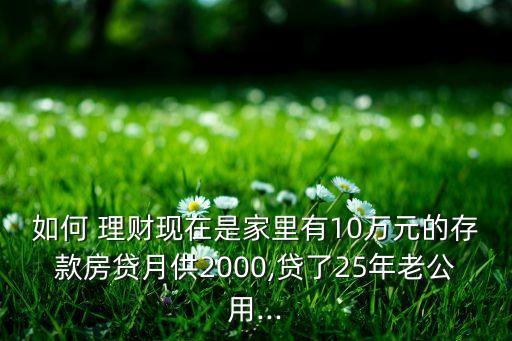 如何 理財現在是家里有10萬元的存款房貸月供2000,貸了25年老公用...