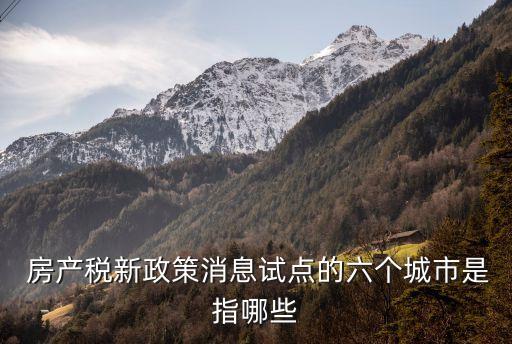  房產稅新政策消息試點的六個城市是指哪些