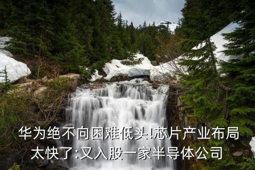  華為絕不向困難低頭!芯片產業布局太快了:又入股一家半導體公司