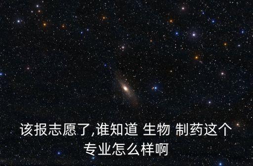 該報志愿了,誰知道 生物 制藥這個專業怎么樣啊