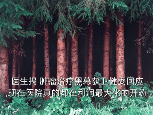 醫生揭 腫瘤治療黑幕獲衛健委回應,現在醫院真的都在利潤最大化的開藥...