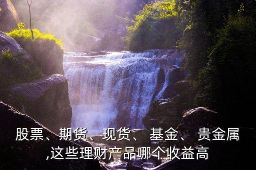 股票、期貨、現貨、 基金、 貴金屬,這些理財產品哪個收益高