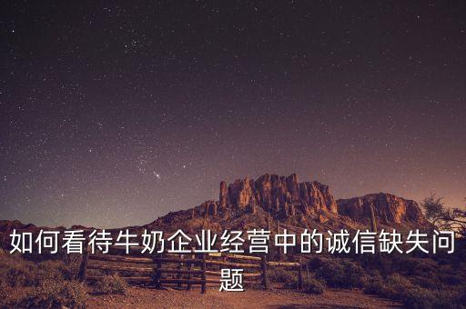 如何看待牛奶企業經營中的誠信缺失問題