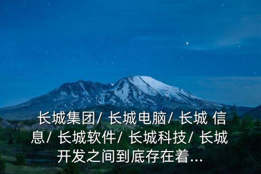  長城集團/ 長城電腦/ 長城 信息/ 長城軟件/ 長城科技/ 長城開發之間到底存在著...